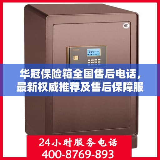 华冠保险箱全国售后电话，最新权威推荐及售后保障服务介绍