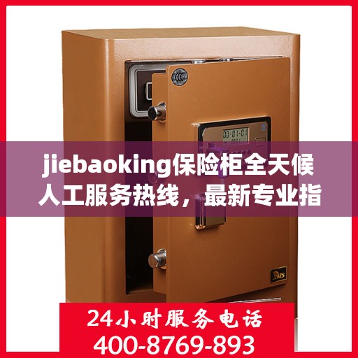 jiebaoking保险柜全天候人工服务热线，最新专业指南与攻略