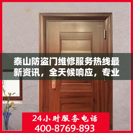 泰山防盗门维修服务热线最新资讯，全天候响应，专业维修保障安全