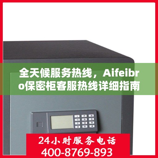 全天候服务热线，Aifeibro保密柜客服热线详细指南与攻略