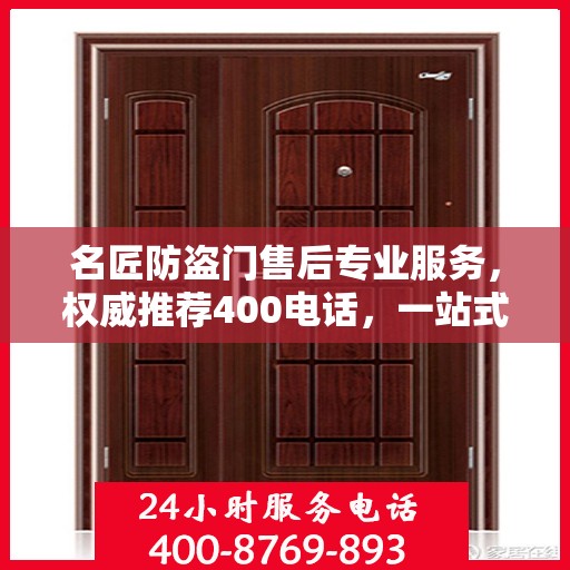 名匠防盗门售后专业服务，权威推荐400电话，一站式解决您的需求！