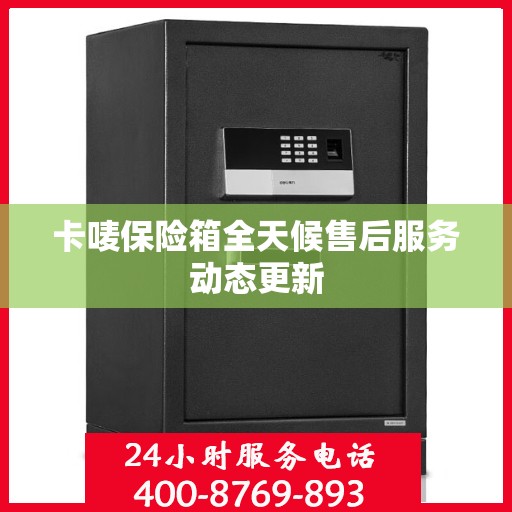 卡唛保险箱全天候售后服务动态更新