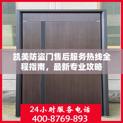 凯美防盗门售后服务热线全程指南，最新专业攻略