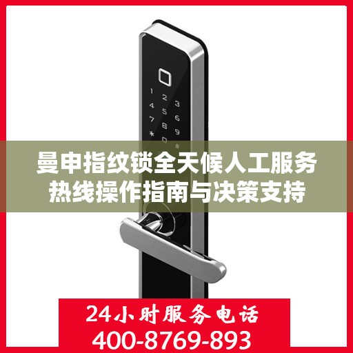 曼申指纹锁全天候人工服务热线操作指南与决策支持