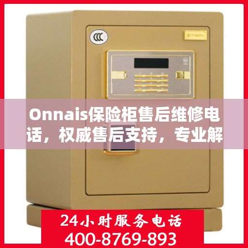 Onnais保险柜售后维修电话，权威售后支持，专业解决您的维修需求