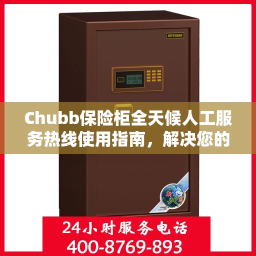 Chubb保险柜全天候人工服务热线使用指南，解决您的问题，无论何时何地！