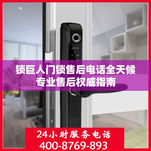 锁巨人门锁售后电话全天候专业售后权威指南