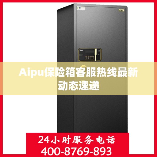 Aipu保险箱客服热线最新动态速递