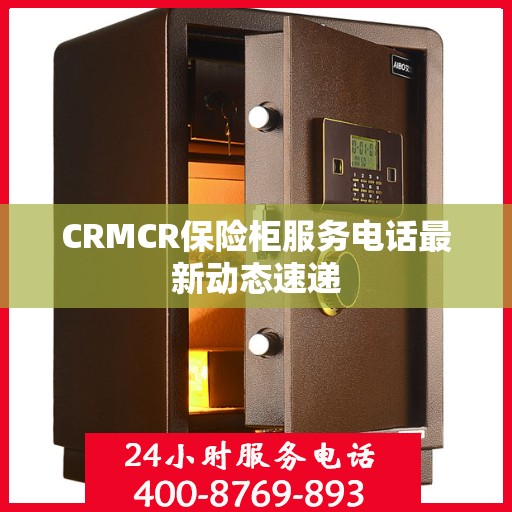 CRMCR保险柜服务电话最新动态速递