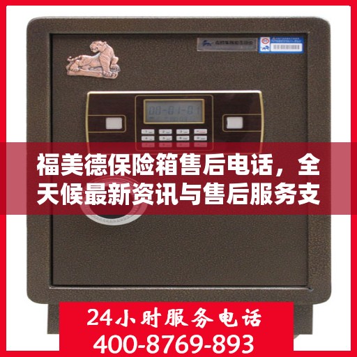 福美德保险箱售后电话，全天候最新资讯与售后服务支持