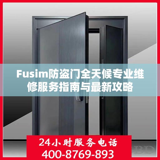Fusim防盗门全天候专业维修服务指南与最新攻略