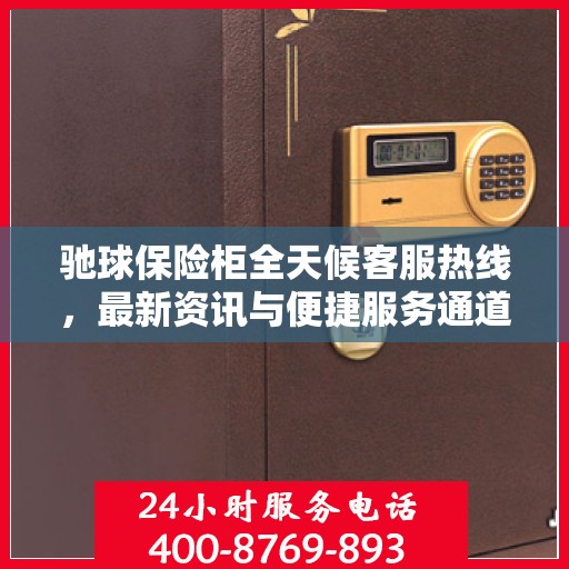 驰球保险柜全天候客服热线，最新资讯与便捷服务通道
