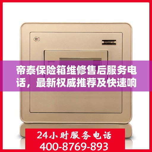 帝泰保险箱维修售后服务电话，最新权威推荐及快速响应维修指南