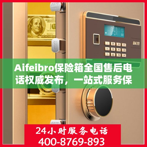 Aifeibro保险箱全国售后电话权威发布，一站式服务保障您的安全与权益！