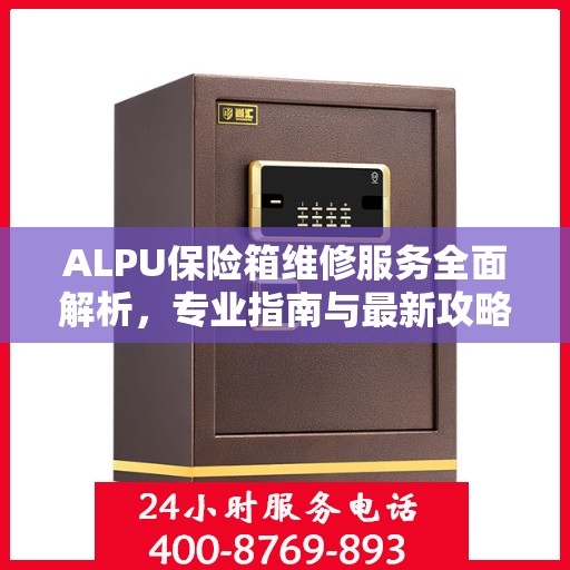 ALPU保险箱维修服务全面解析，专业指南与最新攻略