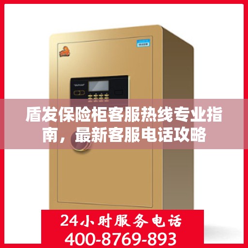 盾发保险柜客服热线专业指南，最新客服电话攻略