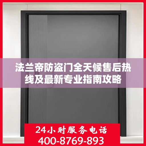 法兰帝防盗门全天候售后热线及最新专业指南攻略