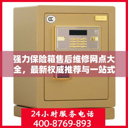 强力保险箱售后维修网点大全，最新权威推荐与一站式服务