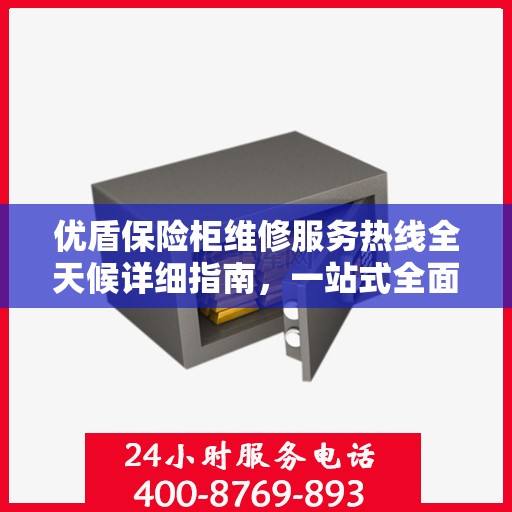 优盾保险柜维修服务热线全天候详细指南，一站式全面维修攻略