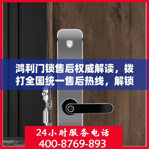 鸿利门锁售后权威解读，拨打全国统一售后热线，解锁无忧服务体验