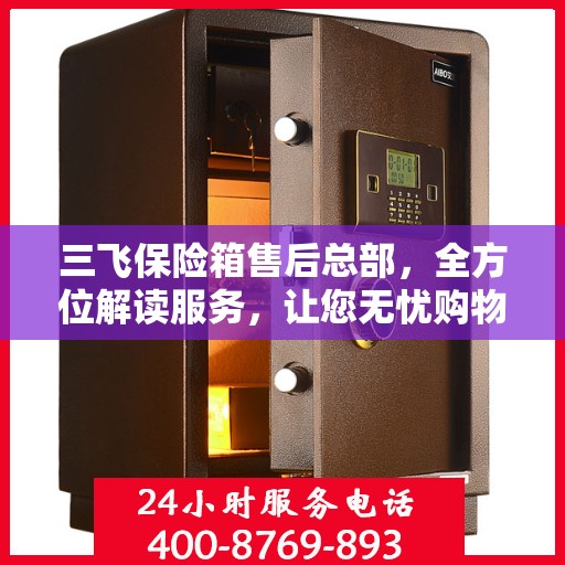 三飞保险箱售后总部，全方位解读服务，让您无忧购物！