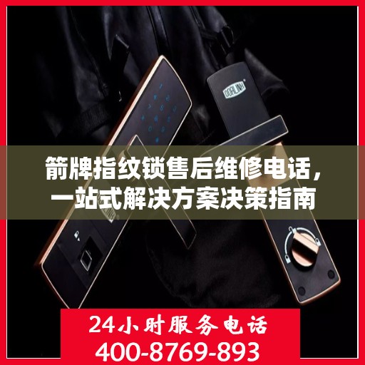 箭牌指纹锁售后维修电话，一站式解决方案决策指南