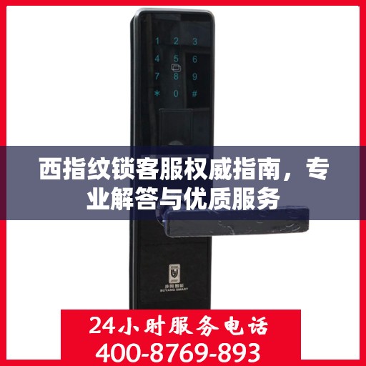 西指纹锁客服权威指南，专业解答与优质服务