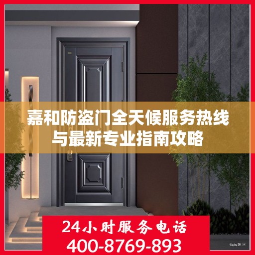嘉和防盗门全天候服务热线与最新专业指南攻略