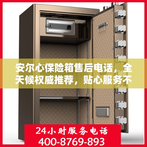 安尔心保险箱售后电话，全天候权威推荐，贴心服务不打烊