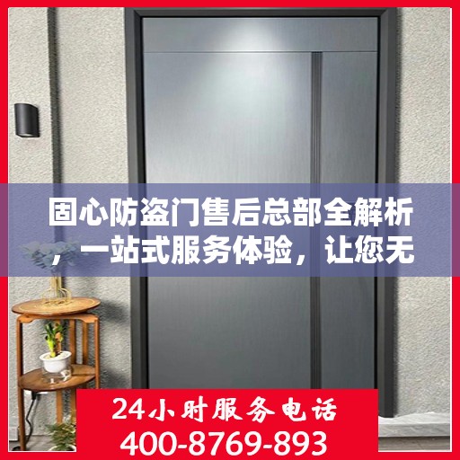 固心防盗门售后总部全解析，一站式服务体验，让您无忧选择！