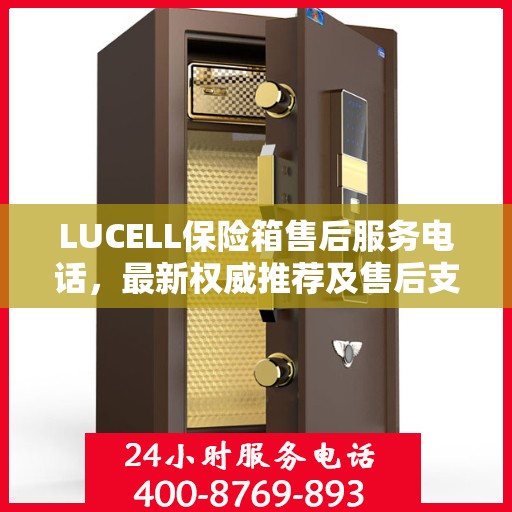 LUCELL保险箱售后服务电话，最新权威推荐及售后支持热线