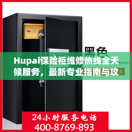 Hupai保险柜维修热线全天候服务，最新专业指南与攻略