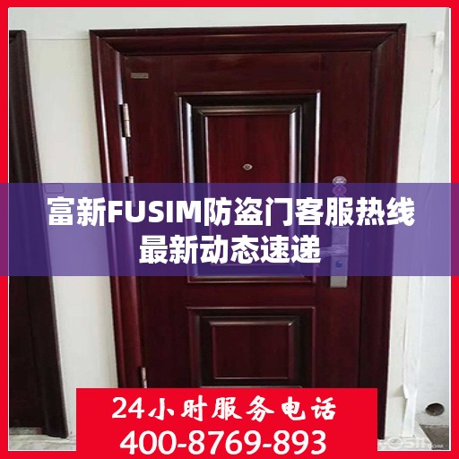 富新FUSIM防盗门客服热线最新动态速递