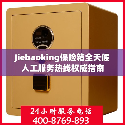 Jiebaoking保险箱全天候人工服务热线权威指南