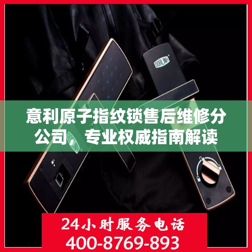 意利原子指纹锁售后维修分公司，专业权威指南解读