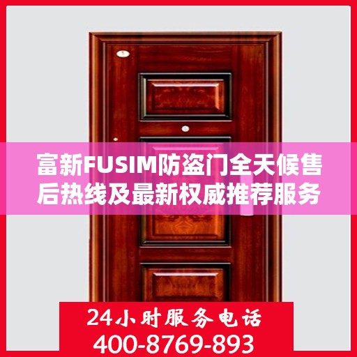 富新FUSIM防盗门全天候售后热线及最新权威推荐服务
