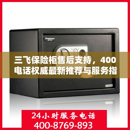 三飞保险柜售后支持，400电话权威最新推荐与服务指南