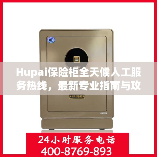 Hupai保险柜全天候人工服务热线，最新专业指南与攻略