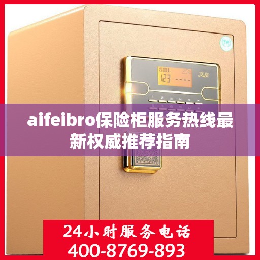 aifeibro保险柜服务热线最新权威推荐指南