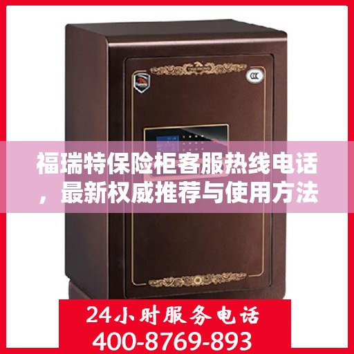 福瑞特保险柜客服热线电话，最新权威推荐与使用方法指南
