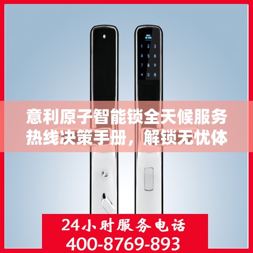 意利原子智能锁全天候服务热线决策手册，解锁无忧体验新篇章