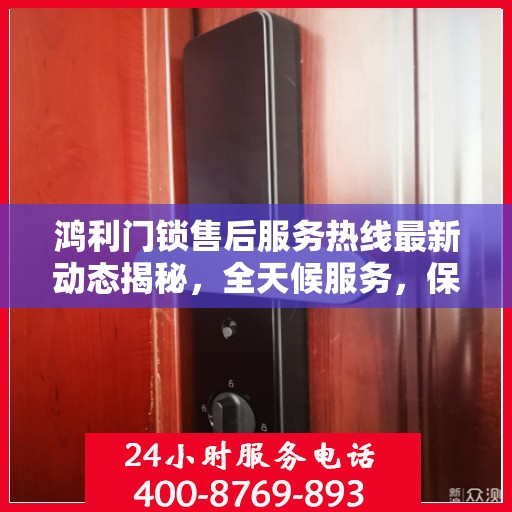 鸿利门锁售后服务热线最新动态揭秘，全天候服务，保障您的安全锁事无忧！