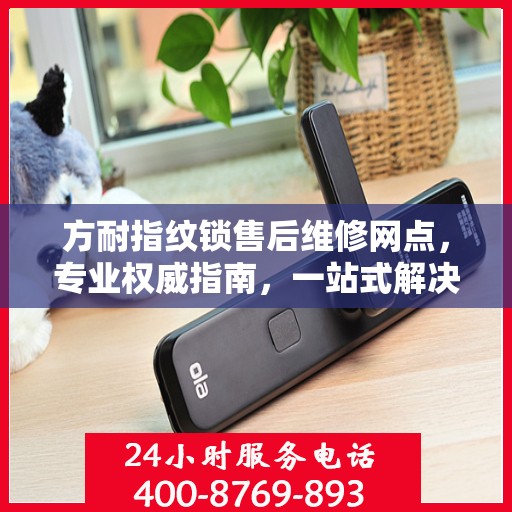 方耐指纹锁售后维修网点，专业权威指南，一站式解决您的维修需求
