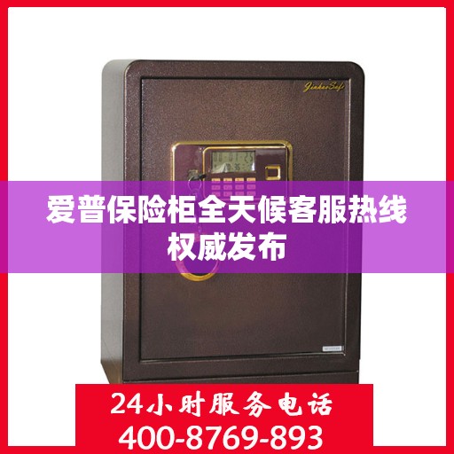 爱普保险柜全天候客服热线权威发布