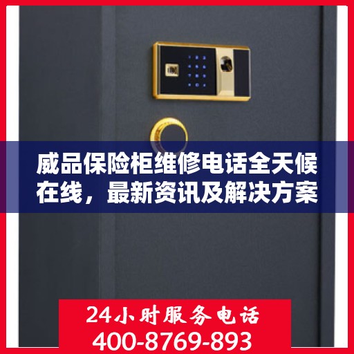 威品保险柜维修电话全天候在线，最新资讯及解决方案