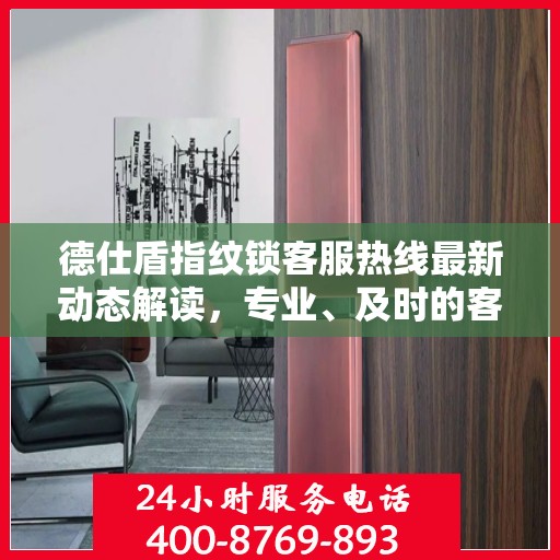 德仕盾指纹锁客服热线最新动态解读，专业、及时的客户服务支持
