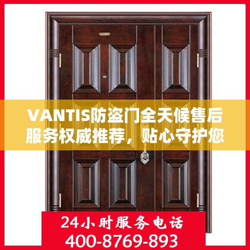 VANTIS防盗门全天候售后服务权威推荐，贴心守护您的安全选择