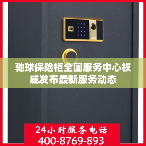 驰球保险柜全国服务中心权威发布最新服务动态