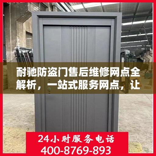 耐驰防盗门售后维修网点全解析，一站式服务网点，让您无忧售后！