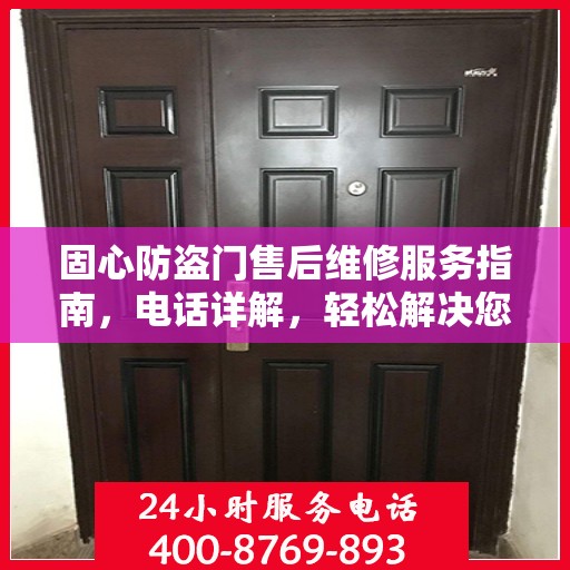 固心防盗门售后维修服务指南，电话详解，轻松解决您的维修需求